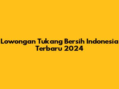 Lowongan Tukang Bersih Indonesia Terbaru 2024