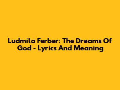 Ludmila Ferber: The Dreams Of God - Lyrics And Meaning