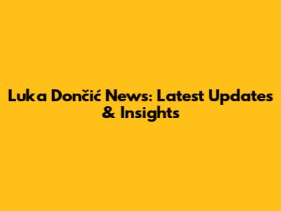 Luka Dončić News: Latest Updates & Insights