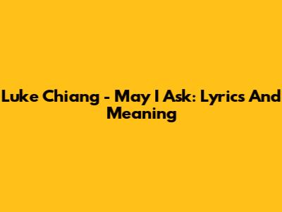 Luke Chiang - May I Ask: Lyrics And Meaning