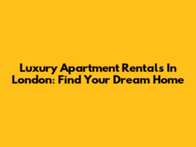 Luxury Apartment Rentals In London: Find Your Dream Home