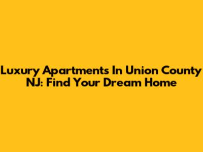 Luxury Apartments In Union County NJ: Find Your Dream Home