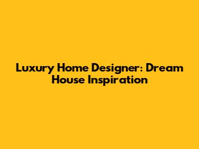 Luxury Home Designer: Dream House Inspiration