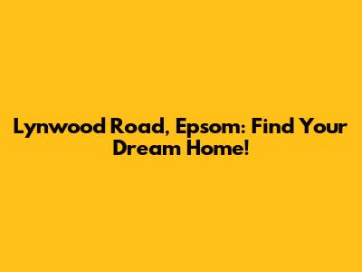 Lynwood Road, Epsom: Find Your Dream Home!