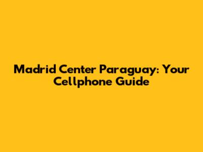 Madrid Center Paraguay: Your Cellphone Guide