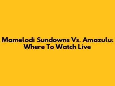 Mamelodi Sundowns Vs. Amazulu: Where To Watch Live