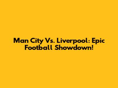 Man City Vs. Liverpool: Epic Football Showdown!