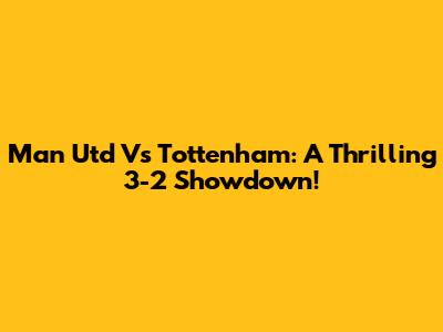 Man Utd Vs Tottenham: A Thrilling 3-2 Showdown!