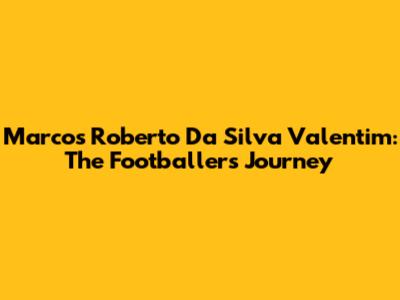 Marcos Roberto Da Silva Valentim: The Footballer's Journey