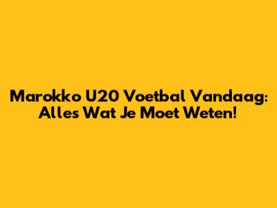 Marokko U20 Voetbal Vandaag: Alles Wat Je Moet Weten!