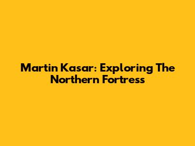 Martin Kasar: Exploring The Northern Fortress