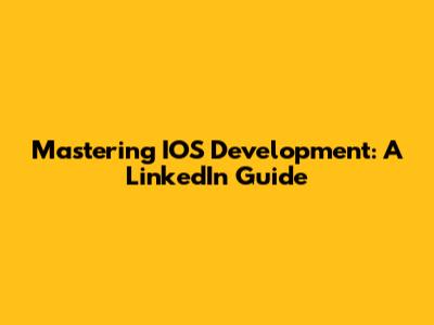 Mastering IOS Development: A LinkedIn Guide