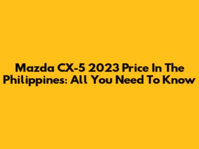 Mazda CX-5 2023 Price In The Philippines: All You Need To Know