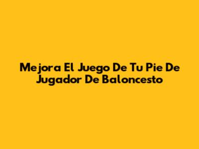 Mejora El Juego De Tu Pie De Jugador De Baloncesto