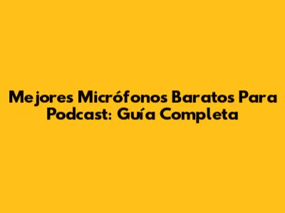 Mejores Micrófonos Baratos Para Podcast: Guía Completa
