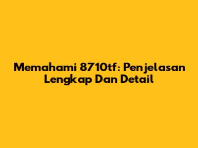 Memahami 8710tf: Penjelasan Lengkap Dan Detail