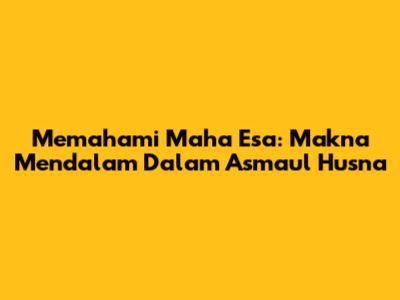 Memahami Maha Esa: Makna Mendalam Dalam Asmaul Husna