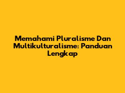 Memahami Pluralisme Dan Multikulturalisme: Panduan Lengkap