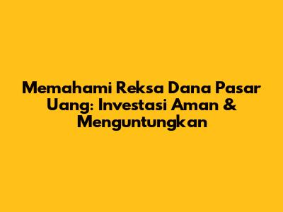Memahami Reksa Dana Pasar Uang: Investasi Aman & Menguntungkan