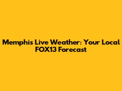 Memphis Live Weather: Your Local FOX13 Forecast