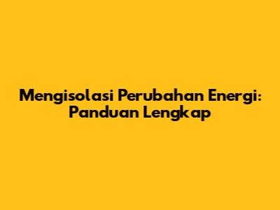 Mengisolasi Perubahan Energi: Panduan Lengkap
