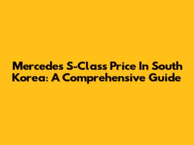 Mercedes S-Class Price In South Korea: A Comprehensive Guide