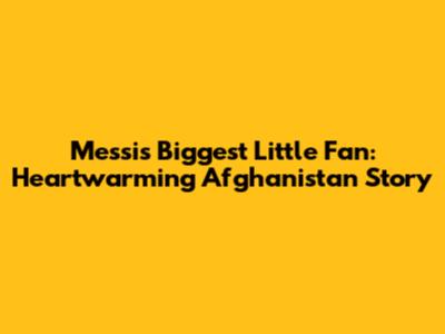 Messi's Biggest Little Fan: Heartwarming Afghanistan Story