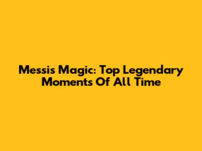 Messi's Magic: Top Legendary Moments Of All Time