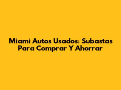 Miami Autos Usados: Subastas Para Comprar Y Ahorrar