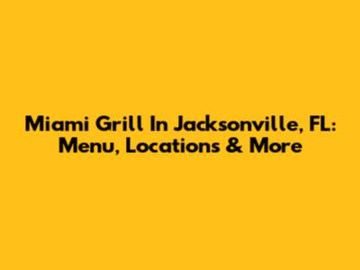 Miami Grill In Jacksonville, FL: Menu, Locations & More