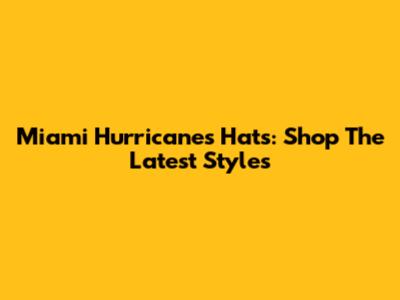 Miami Hurricanes Hats: Shop The Latest Styles