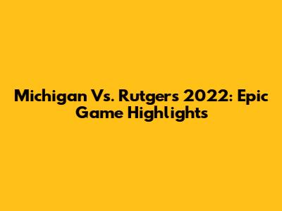 Michigan Vs. Rutgers 2022: Epic Game Highlights