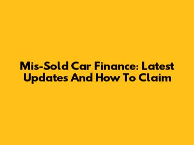 Mis-Sold Car Finance: Latest Updates And How To Claim