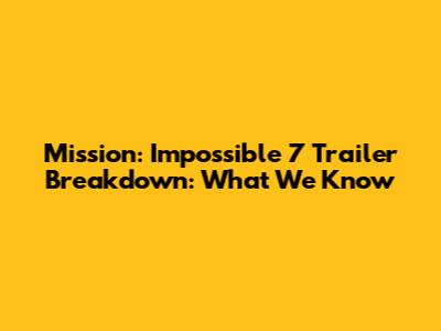 Mission: Impossible 7 Trailer Breakdown: What We Know