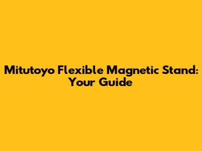 Mitutoyo Flexible Magnetic Stand: Your Guide