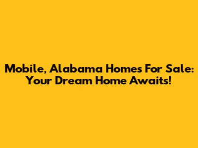 Mobile, Alabama Homes For Sale: Your Dream Home Awaits!