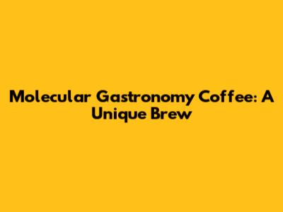 Molecular Gastronomy Coffee: A Unique Brew