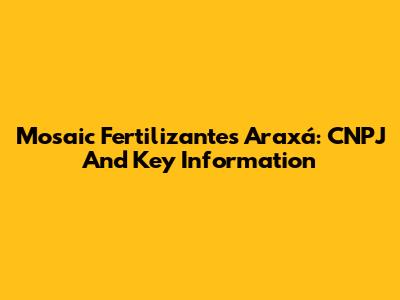 Mosaic Fertilizantes Araxá: CNPJ And Key Information