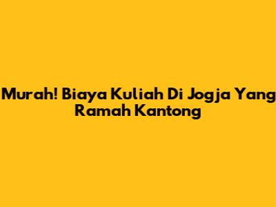 Murah! Biaya Kuliah Di Jogja Yang Ramah Kantong