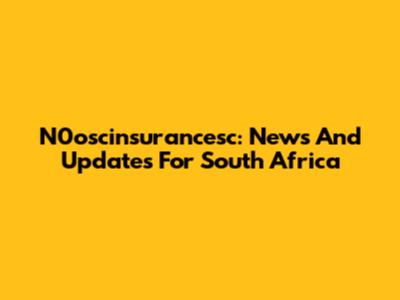 N0oscinsurancesc: News And Updates For South Africa