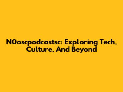 N0oscpodcastsc: Exploring Tech, Culture, And Beyond