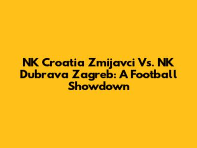 NK Croatia Zmijavci Vs. NK Dubrava Zagreb: A Football Showdown