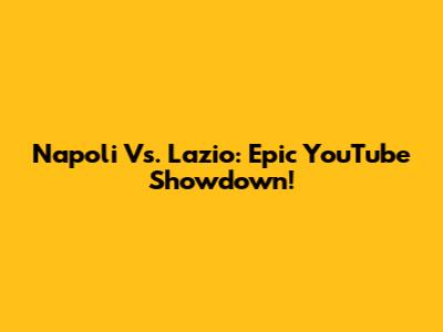 Napoli Vs. Lazio: Epic YouTube Showdown!