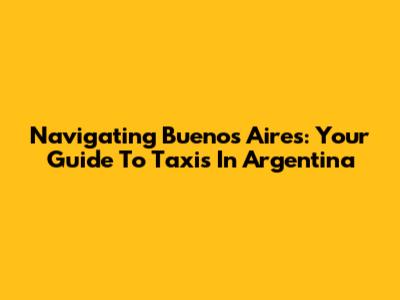 Navigating Buenos Aires: Your Guide To Taxis In Argentina