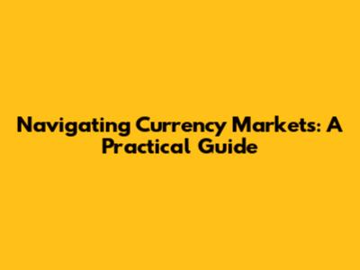 Navigating Currency Markets: A Practical Guide