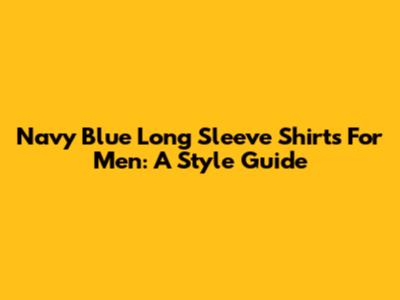 Navy Blue Long Sleeve Shirts For Men: A Style Guide