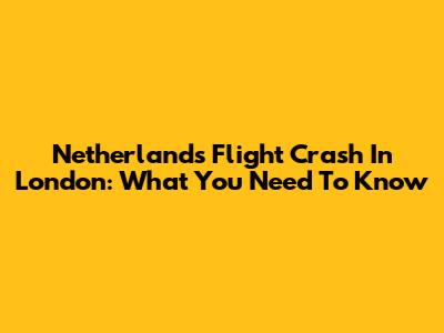 Netherlands Flight Crash In London: What You Need To Know