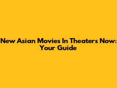 New Asian Movies In Theaters Now: Your Guide