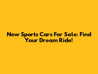 New Sports Cars For Sale: Find Your Dream Ride!