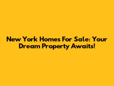 New York Homes For Sale: Your Dream Property Awaits!